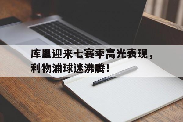 库里迎来七赛季高光表现，利物浦球迷沸腾！的简单介绍